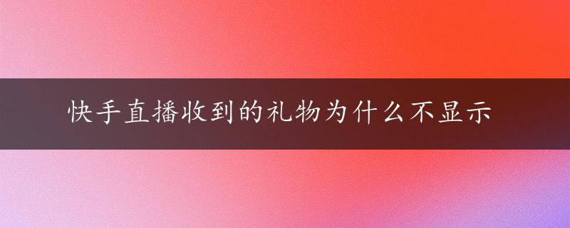 快手直播收到的礼物为什么不显示