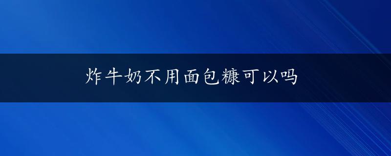 炸牛奶不用面包糠可以吗