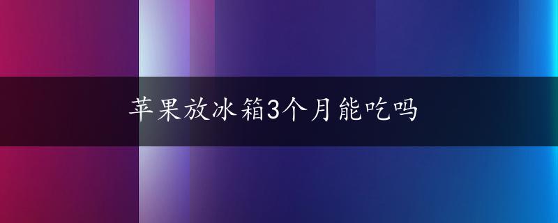 苹果放冰箱3个月能吃吗