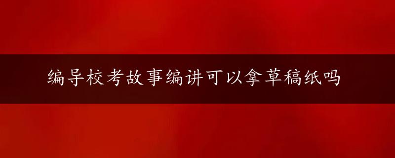 编导校考故事编讲可以拿草稿纸吗