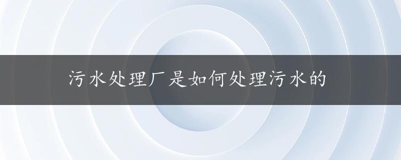 污水处理厂是如何处理污水的