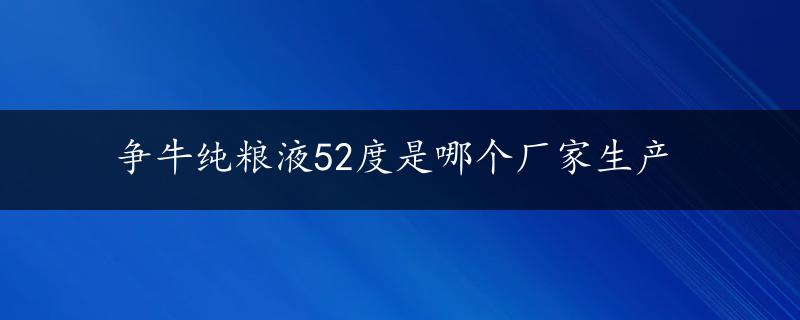 争牛纯粮液52度是哪个厂家生产