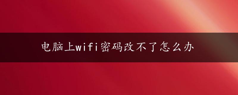 电脑上wifi密码改不了怎么办