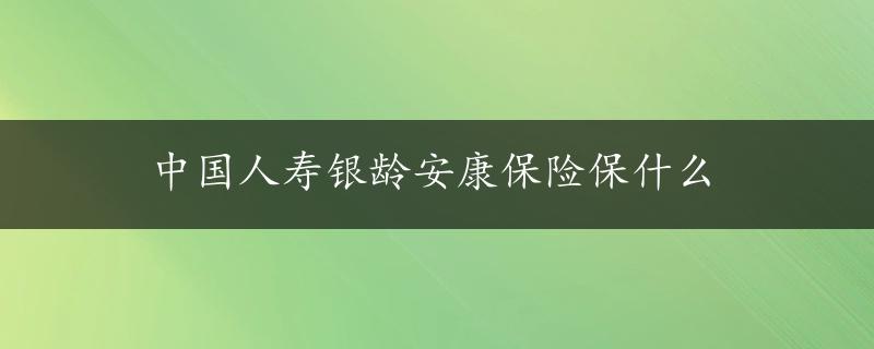 中国人寿银龄安康保险保什么