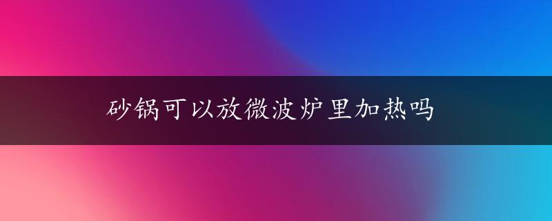 砂锅可以放微波炉里加热吗