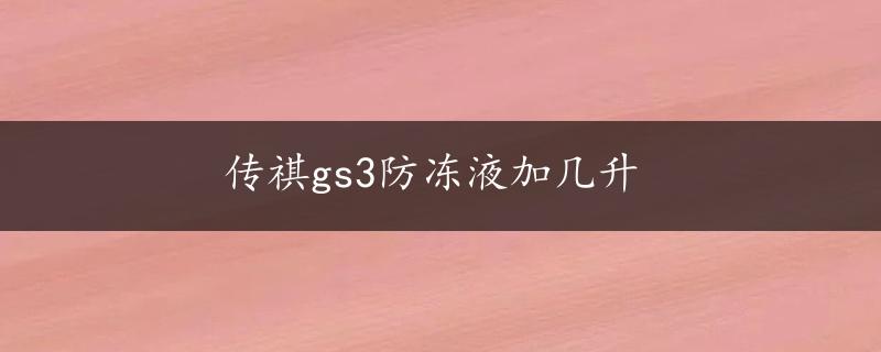 传祺gs3防冻液加几升