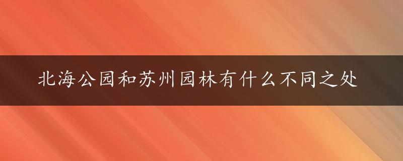 北海公园和苏州园林有什么不同之处