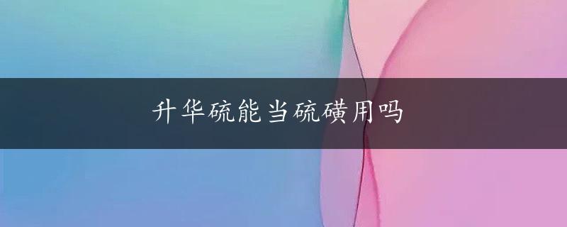 升华硫能当硫磺用吗