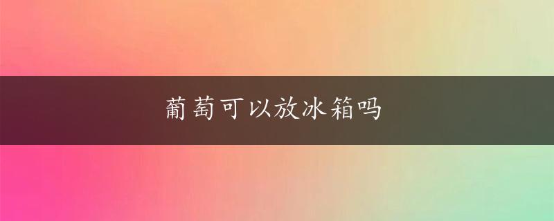 葡萄可以放冰箱吗