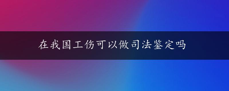 在我国工伤可以做司法鉴定吗