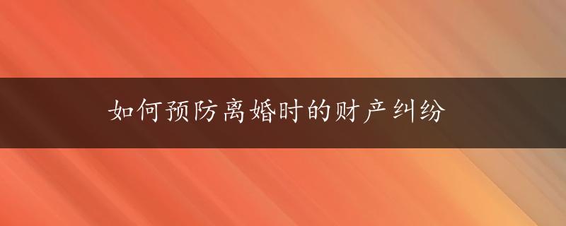 如何预防离婚时的财产纠纷