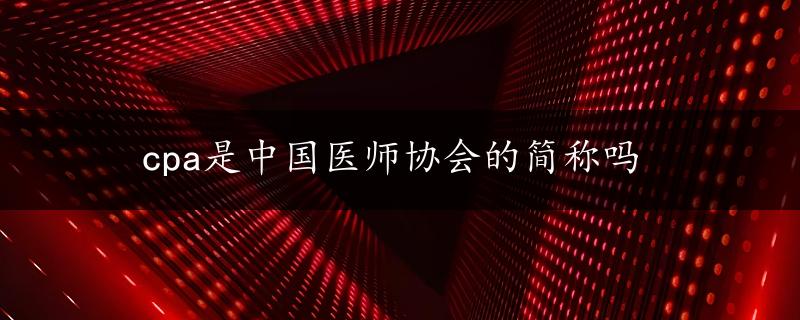 cpa是中国医师协会的简称吗