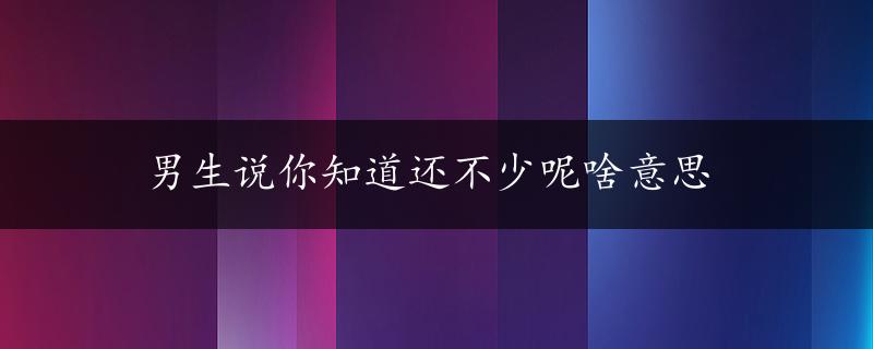 男生说你知道还不少呢啥意思