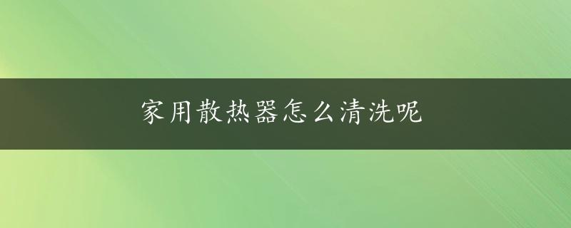 家用散热器怎么清洗呢