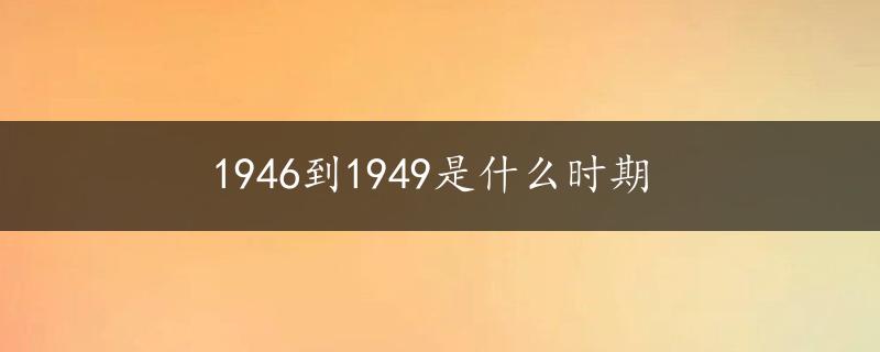 1946到1949是什么时期