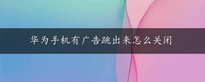 华为手机有广告跳出来怎么关闭