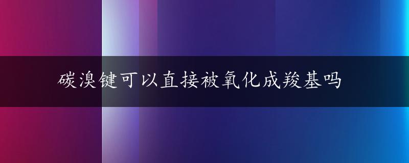 碳溴键可以直接被氧化成羧基吗