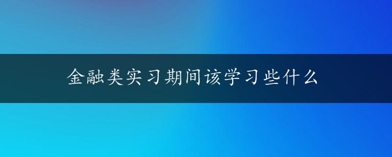 金融类实习期间该学习些什么