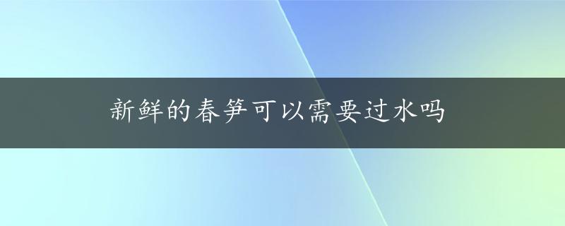 新鲜的春笋可以需要过水吗