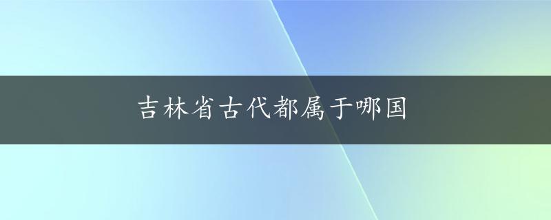 吉林省古代都属于哪国