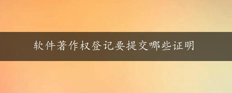 软件著作权登记要提交哪些证明