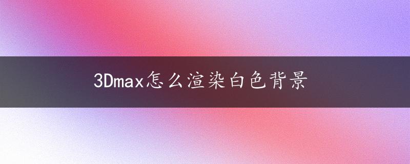 3Dmax怎么渲染白色背景