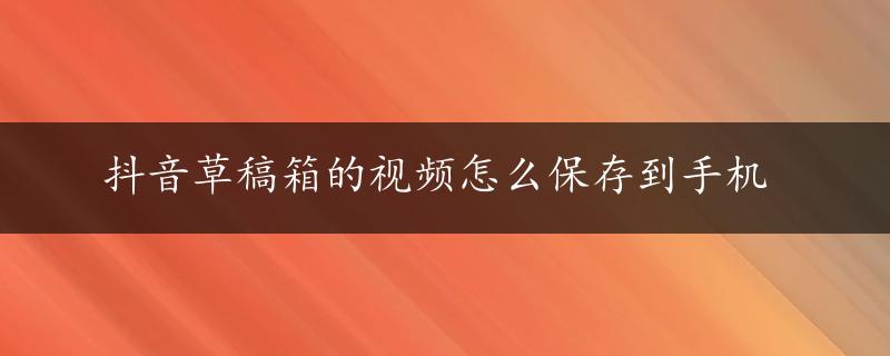 抖音草稿箱的视频怎么保存到手机