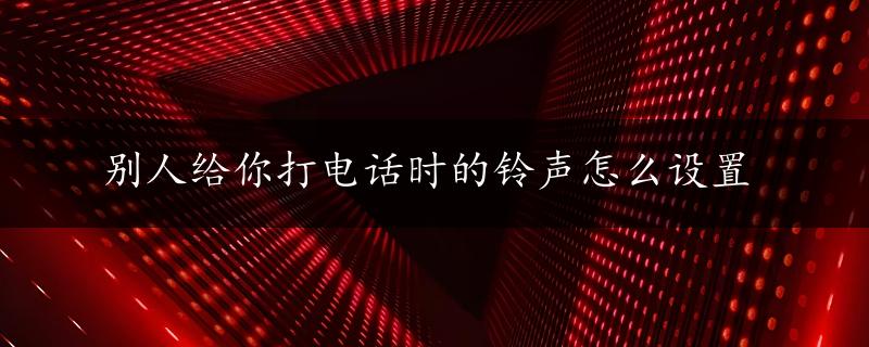 别人给你打电话时的铃声怎么设置