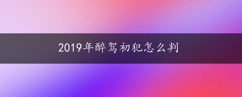 2019年醉驾初犯怎么判