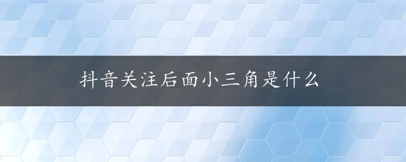 抖音关注后面小三角是什么