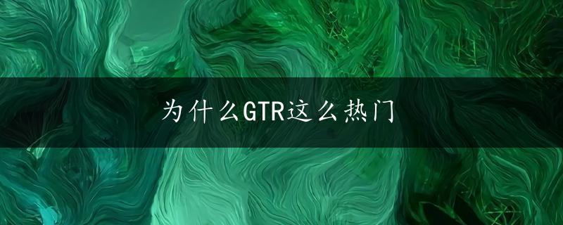 为什么GTR这么热门