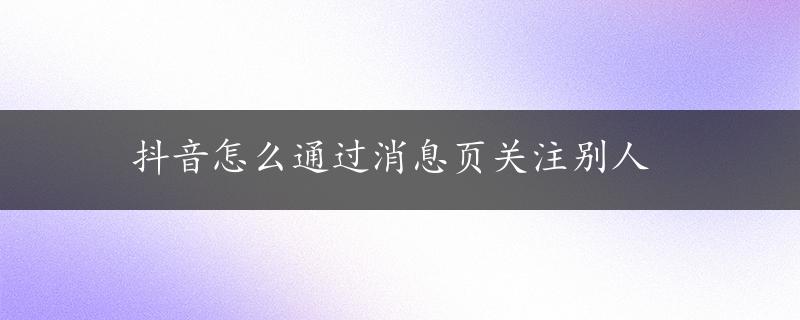 抖音怎么通过消息页关注别人