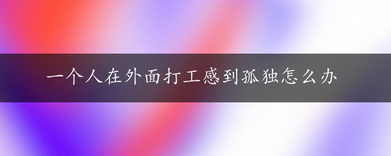 一个人在外面打工感到孤独怎么办