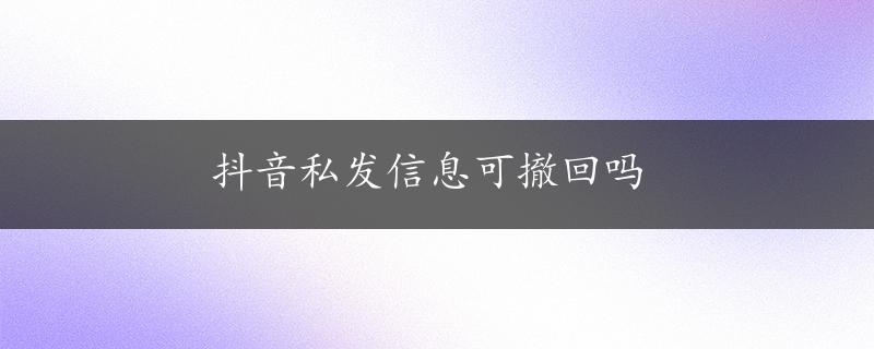 抖音私发信息可撤回吗