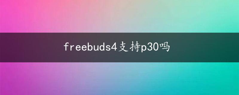 freebuds4支持p30吗