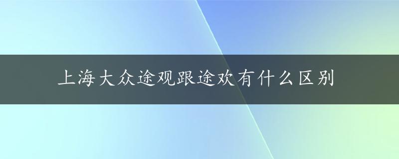 上海大众途观跟途欢有什么区别