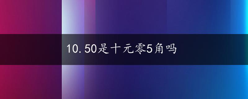 10.50是十元零5角吗