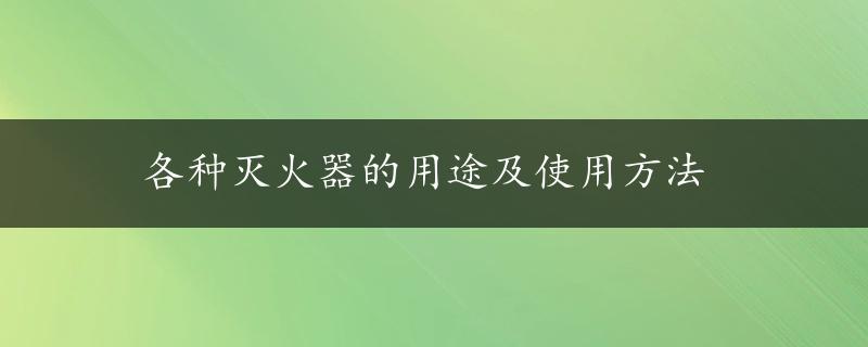 各种灭火器的用途及使用方法