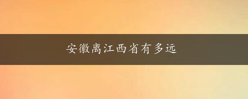 安徽离江西省有多远