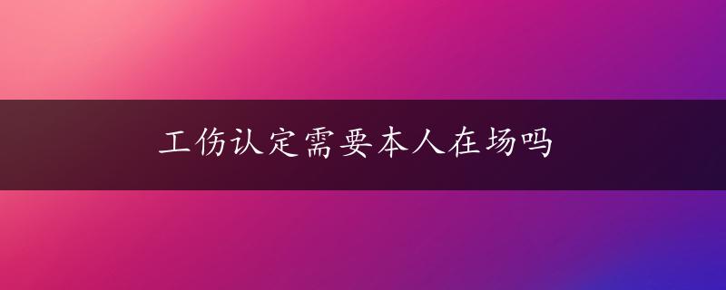 工伤认定需要本人在场吗