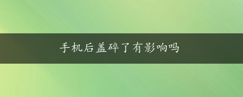 手机后盖碎了有影响吗