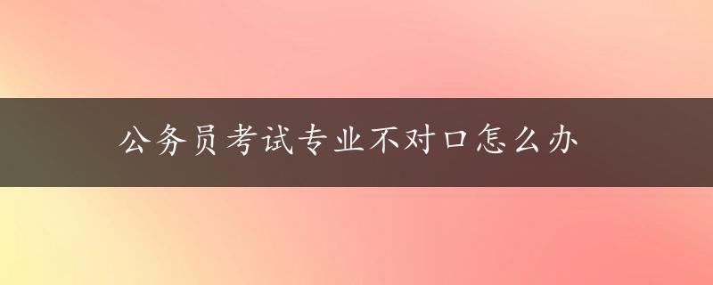 公务员考试专业不对口怎么办