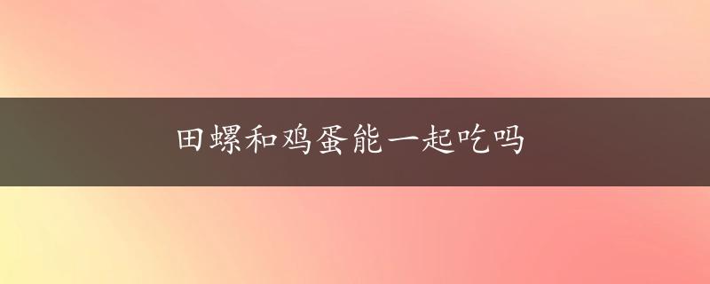 田螺和鸡蛋能一起吃吗