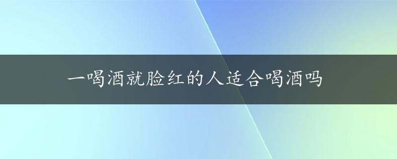 一喝酒就脸红的人适合喝酒吗