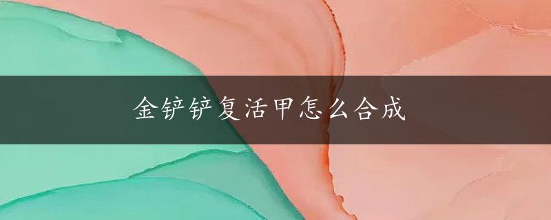 金铲铲复活甲怎么合成