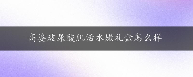 高姿玻尿酸肌活水嫩礼盒怎么样