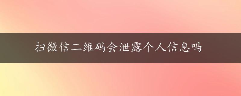 扫微信二维码会泄露个人信息吗