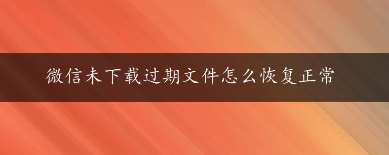 微信未下载过期文件怎么恢复正常