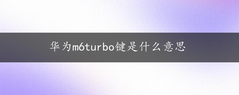 华为m6turbo键是什么意思