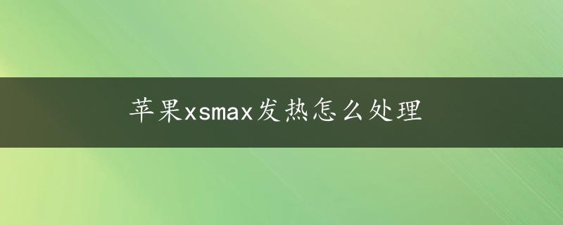 苹果xsmax发热怎么处理